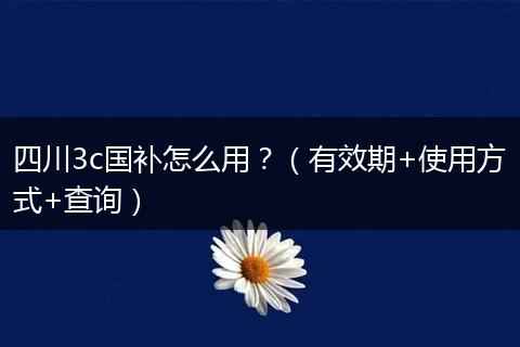 四川3c国补怎么用？（有效期+使用方式+查询）