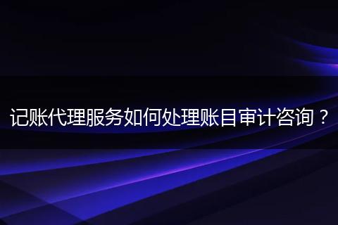 记账代理服务如何处理账目审计咨询?