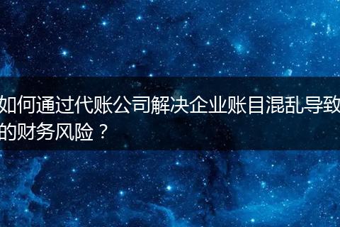 如何通过代账公司解决企业账目混乱导致的财务风险?