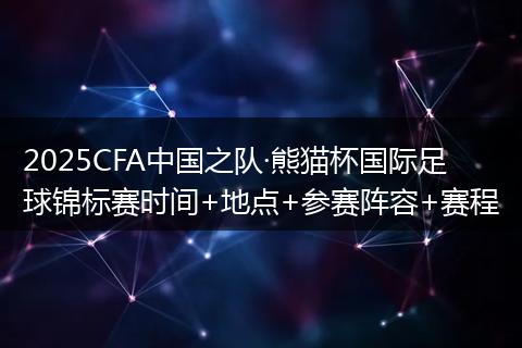 2025CFA中国之队·熊猫杯国际足球锦标赛时间+地点+参赛阵容+赛程
