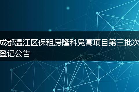 成都温江区保租房隆科凫寓项目第三批次登记公告