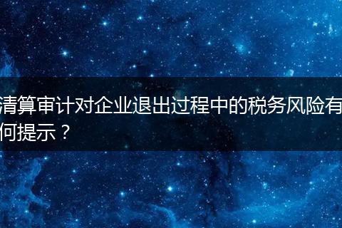 清算审计对企业退出过程中的税务风险有何提示?