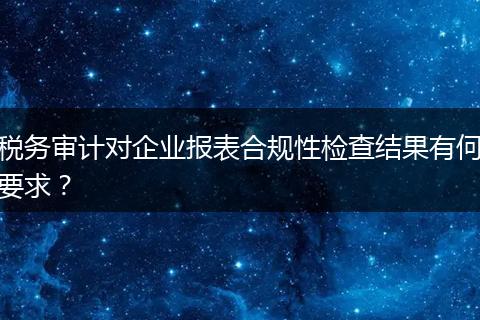 税务审计对企业报表合规性检查结果有何要求?