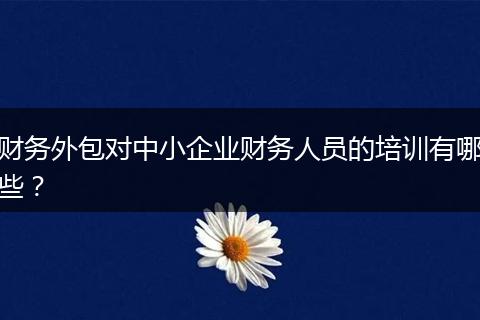 财务外包对中小企业财务人员的培训有哪些?