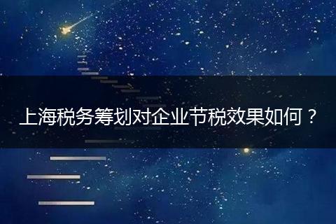 上海税务筹划对企业节税效果如何?