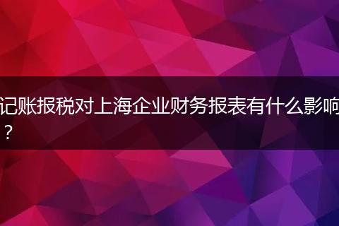 记账报税对上海企业财务报表有什么影响?
