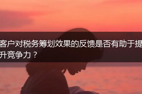 客户对税务筹划效果的反馈是否有助于提升竞争力?