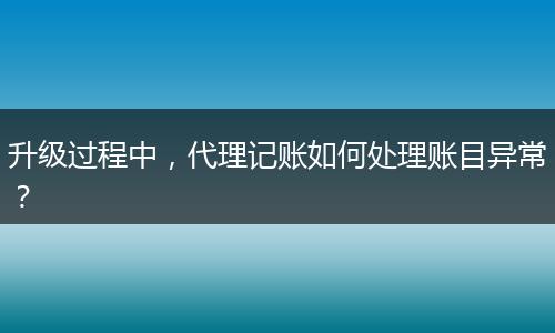 升级过程中,代理记账如何处理账目异常?