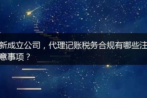 新成立公司,代理记账税务合规有哪些注意事项?