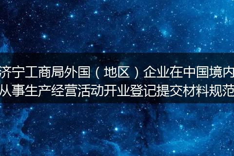 济宁工商局外国(地区)企业在中国境内从事生产经营活动开业登记提交材料规范