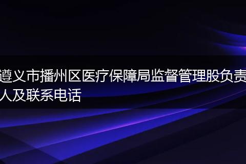 遵义市播州区医疗保障局监督管理股负责人及联系电话
