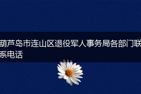 葫芦岛市连山区退役军人事务局各部门联系电话