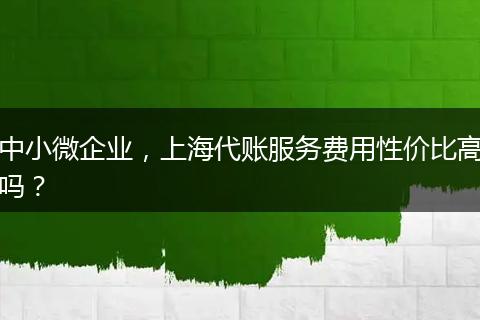 中小微企业,上海代账服务费用性价比高吗?