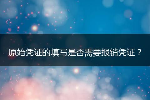 原始凭证的填写是否需要报销凭证?