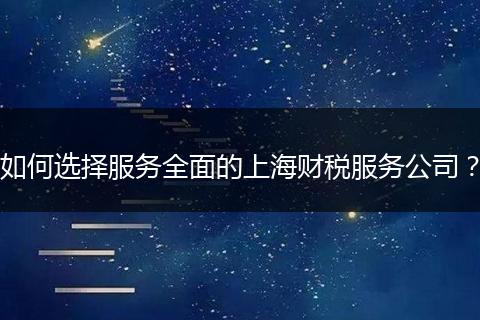 如何选择服务全面的上海财税服务公司?