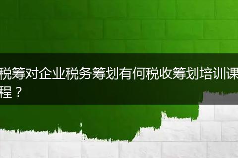 税筹对企业税务筹划有何税收筹划培训课程?