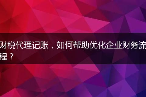 财税代理记账,如何帮助优化企业财务流程?