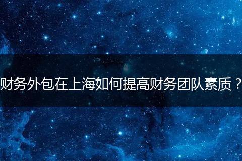 财务外包在上海如何提高财务团队素质?