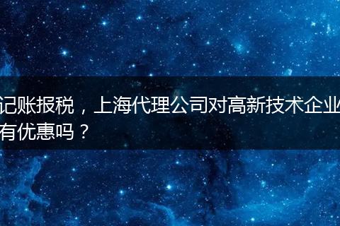 记账报税,上海代理公司对高新技术企业有优惠吗?