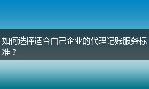 如何选择适合自己企业的代理记账服务标准?