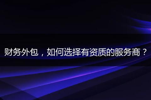 财务外包,如何选择有资质的服务商?