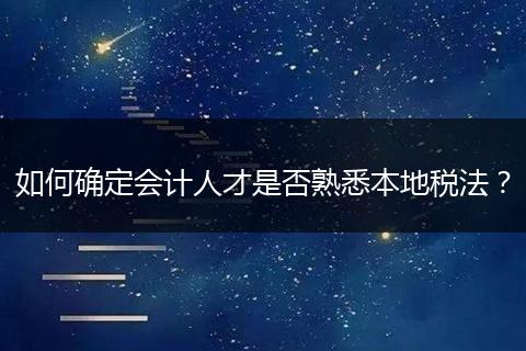 如何确定会计人才是否熟悉本地税法?