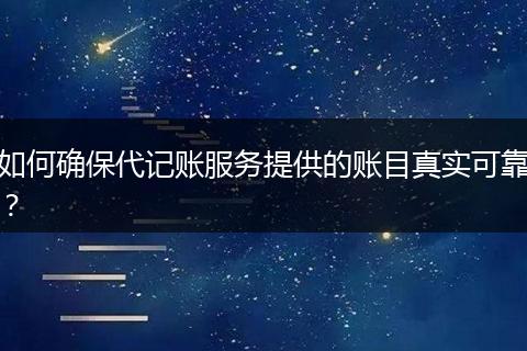 如何确保代记账服务提供的账目真实可靠?