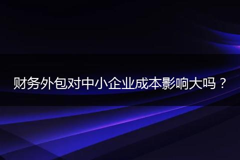 财务外包对中小企业成本影响大吗?