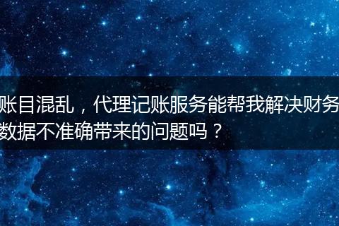 账目混乱,代理记账服务能帮我解决财务数据不准确带来的问题吗?