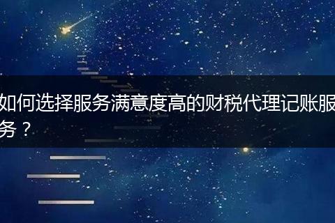 如何选择服务满意度高的财税代理记账服务?