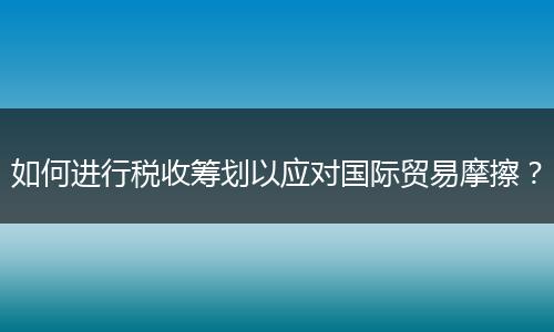 如何进行税收筹划以应对国际贸易摩擦？