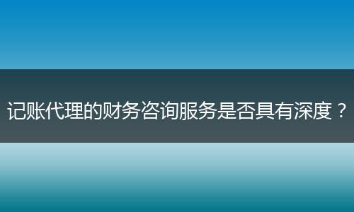 记账代理的财务咨询服务是否具有深度?