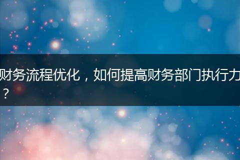 财务流程优化,如何提高财务部门执行力?