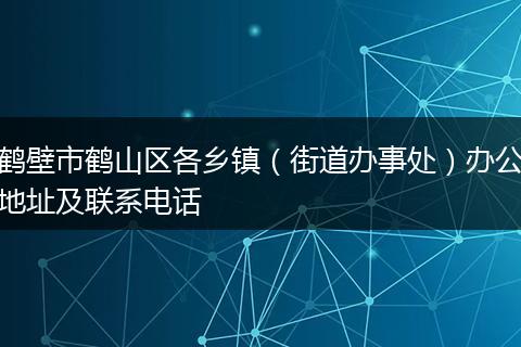 鹤壁市鹤山区各乡镇(街道办事处)办公地址及联系电话