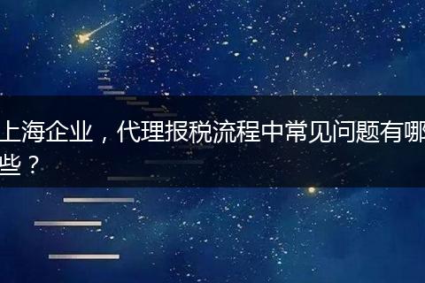 上海企业,代理报税流程中常见问题有哪些?