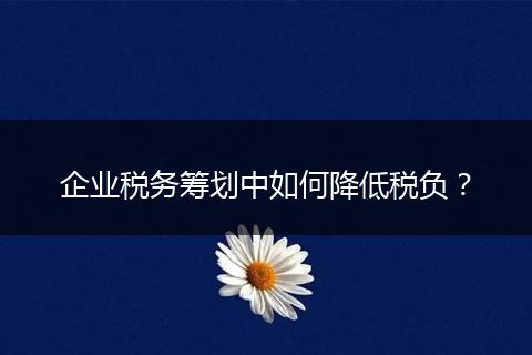 企业税务筹划中如何降低税负?