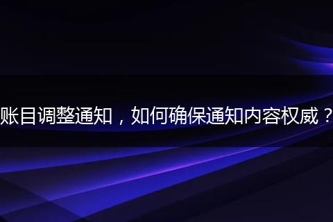 账目调整通知,如何确保通知内容权威?