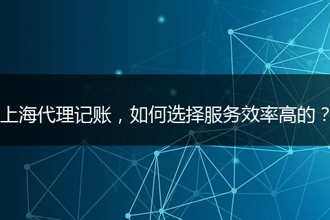 上海代理记账,如何选择服务效率高的?