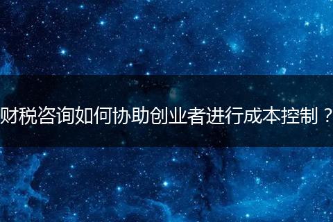 财税咨询如何协助创业者进行成本控制?