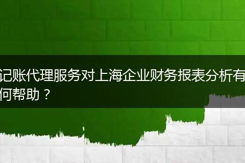 记账代理服务对上海企业财务报表分析有何帮助?