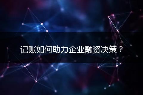 记账如何助力企业融资决策?