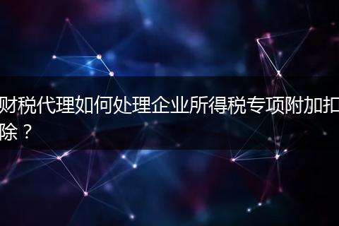 财税代理如何处理企业所得税专项附加扣除?