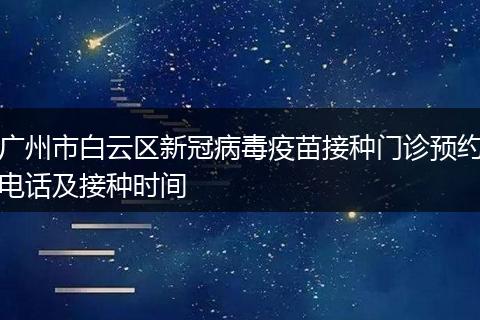广州市白云区新冠病毒疫苗接种门诊预约电话及接种时间