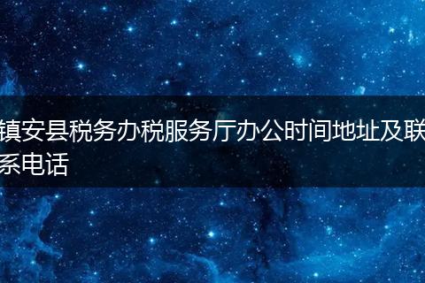 镇安县税务办税服务厅办公时间地址及联系电话