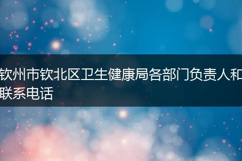 钦州市钦北区卫生健康局各部门负责人和联系电话