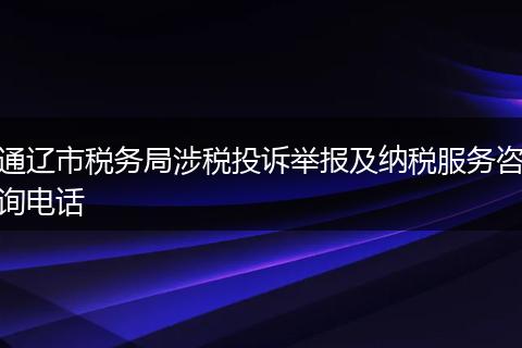 通辽市税务局涉税投诉举报及纳税服务咨询电话