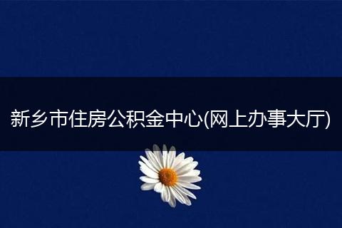 新乡市住房公积金中心(网上办事大厅)