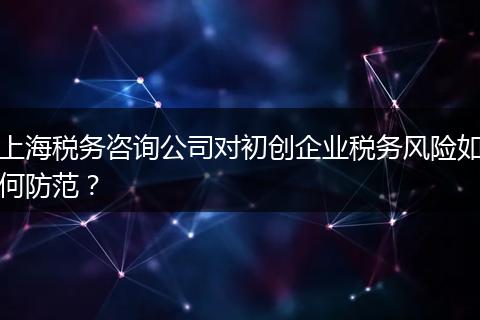 上海税务咨询公司对初创企业税务风险如何防范?