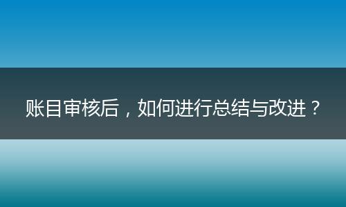 账目审核后，如何进行总结与改进？