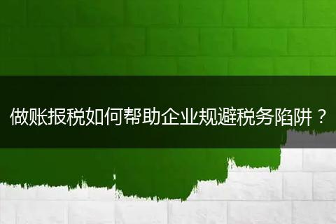 做账报税如何帮助企业规避税务陷阱?